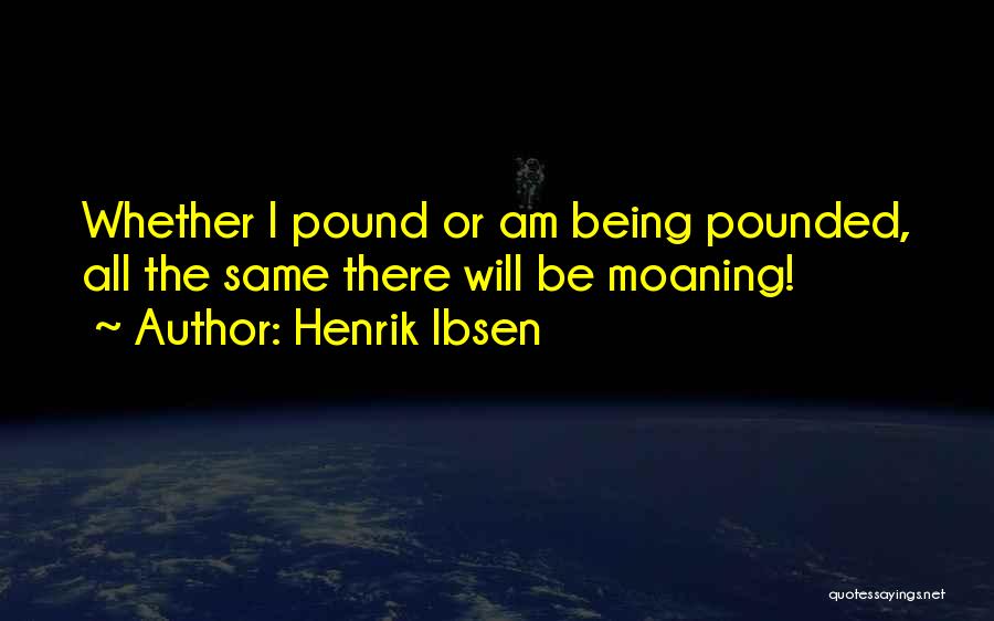 Henrik Ibsen Quotes: Whether I Pound Or Am Being Pounded, All The Same There Will Be Moaning!