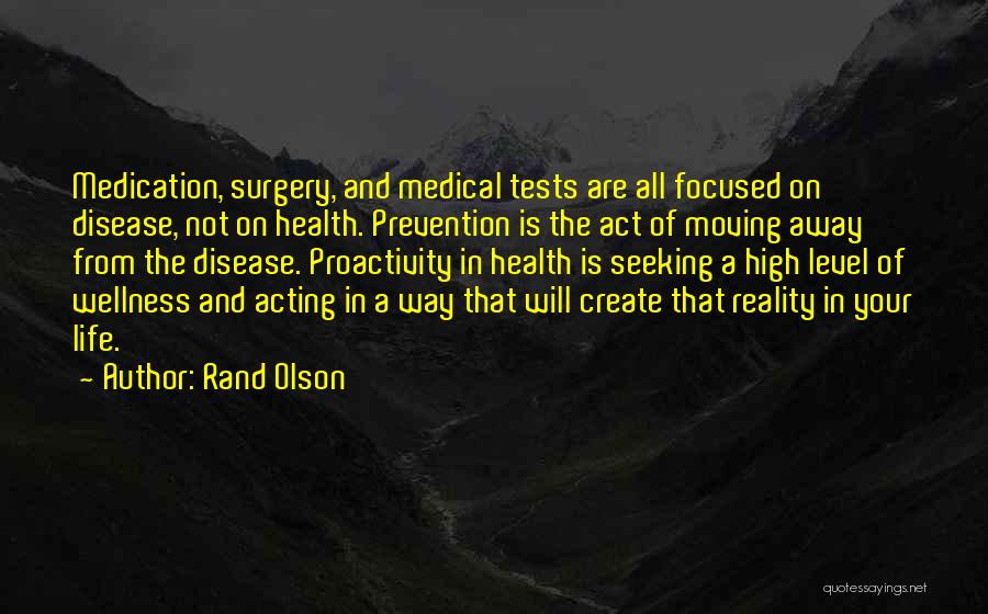 Rand Olson Quotes: Medication, Surgery, And Medical Tests Are All Focused On Disease, Not On Health. Prevention Is The Act Of Moving Away