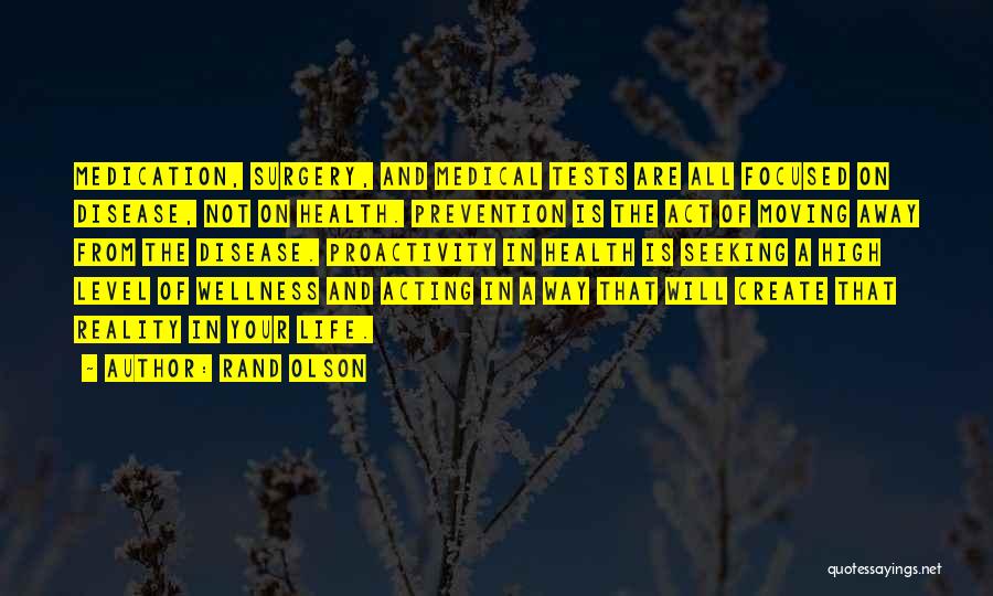 Rand Olson Quotes: Medication, Surgery, And Medical Tests Are All Focused On Disease, Not On Health. Prevention Is The Act Of Moving Away