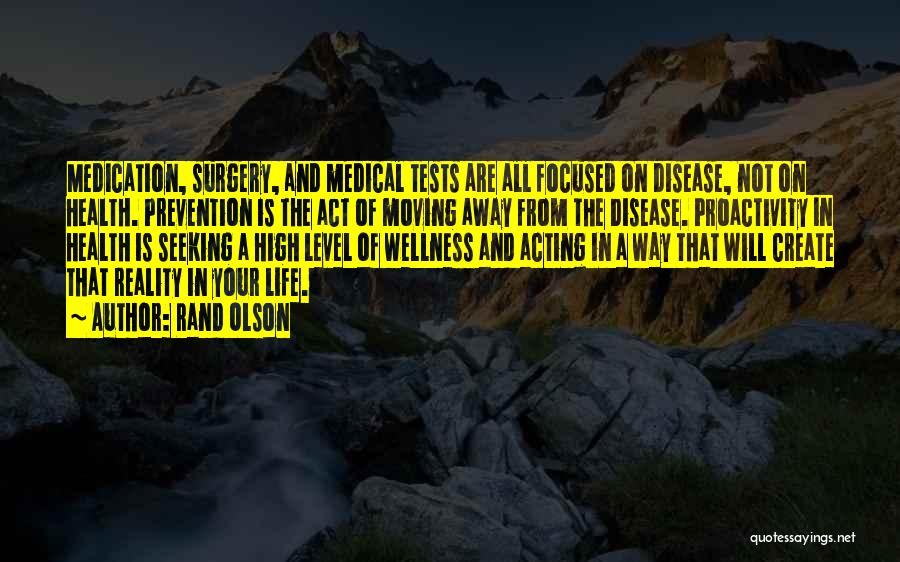 Rand Olson Quotes: Medication, Surgery, And Medical Tests Are All Focused On Disease, Not On Health. Prevention Is The Act Of Moving Away