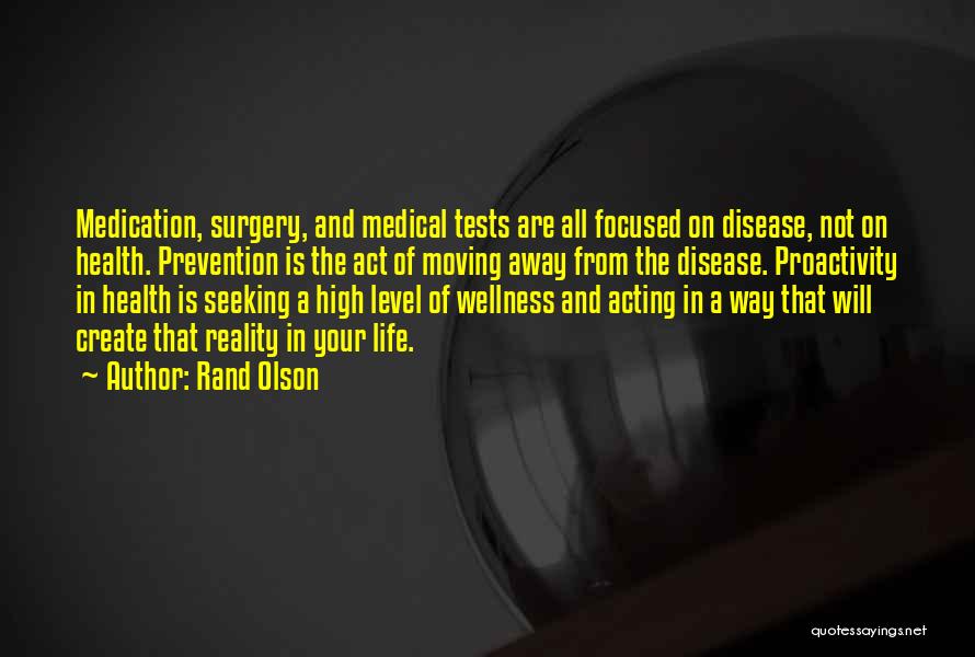 Rand Olson Quotes: Medication, Surgery, And Medical Tests Are All Focused On Disease, Not On Health. Prevention Is The Act Of Moving Away