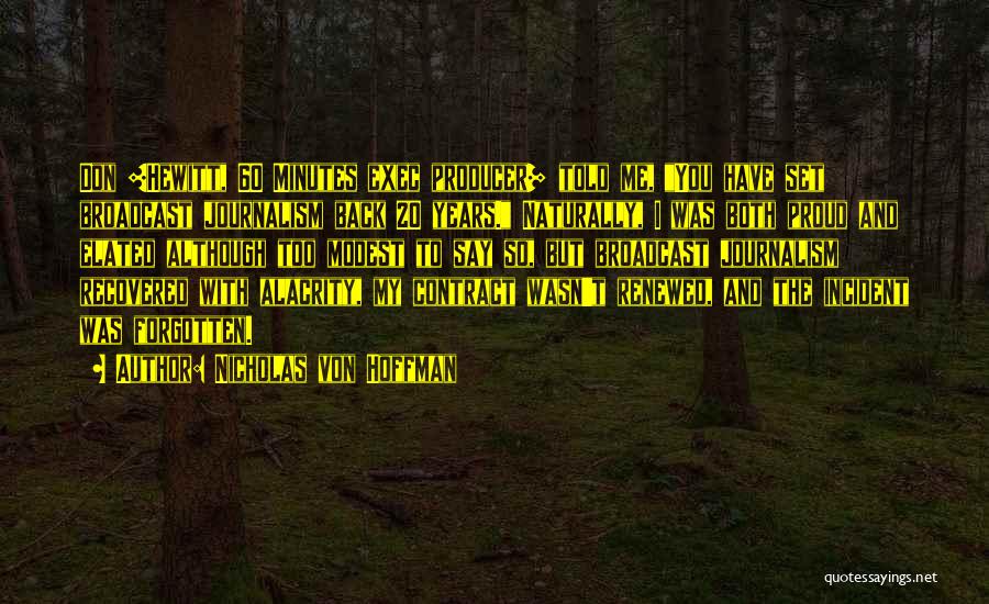 Nicholas Von Hoffman Quotes: Don [hewitt, 60 Minutes Exec Producer] Told Me, You Have Set Broadcast Journalism Back 20 Years. Naturally, I Was Both