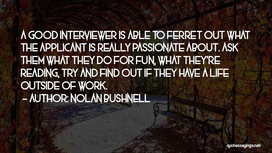 Nolan Bushnell Quotes: A Good Interviewer Is Able To Ferret Out What The Applicant Is Really Passionate About. Ask Them What They Do