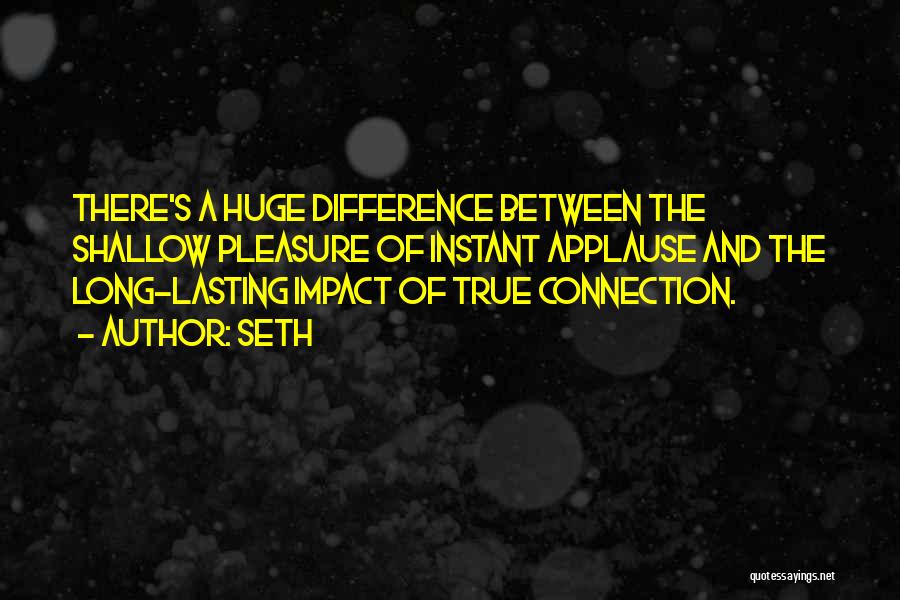 Seth Quotes: There's A Huge Difference Between The Shallow Pleasure Of Instant Applause And The Long-lasting Impact Of True Connection.