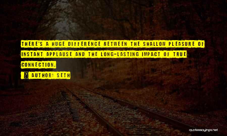 Seth Quotes: There's A Huge Difference Between The Shallow Pleasure Of Instant Applause And The Long-lasting Impact Of True Connection.