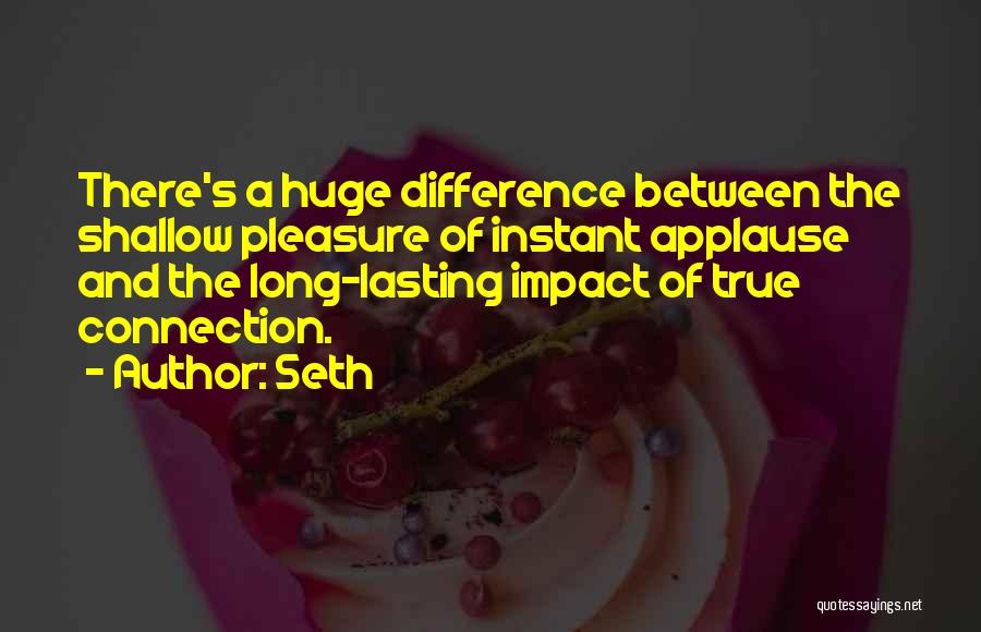 Seth Quotes: There's A Huge Difference Between The Shallow Pleasure Of Instant Applause And The Long-lasting Impact Of True Connection.