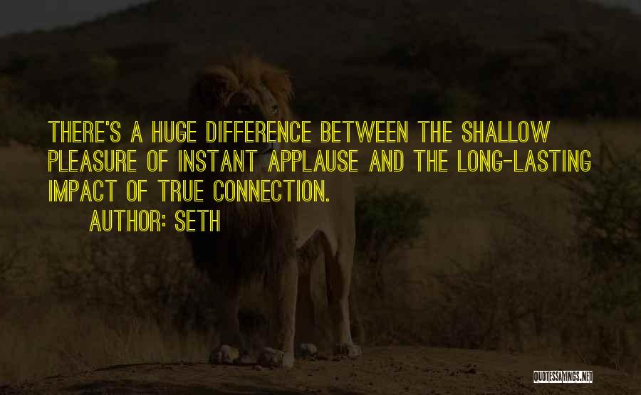 Seth Quotes: There's A Huge Difference Between The Shallow Pleasure Of Instant Applause And The Long-lasting Impact Of True Connection.