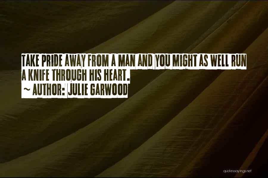 Julie Garwood Quotes: Take Pride Away From A Man And You Might As Well Run A Knife Through His Heart.