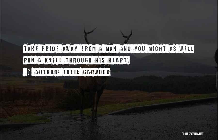 Julie Garwood Quotes: Take Pride Away From A Man And You Might As Well Run A Knife Through His Heart.