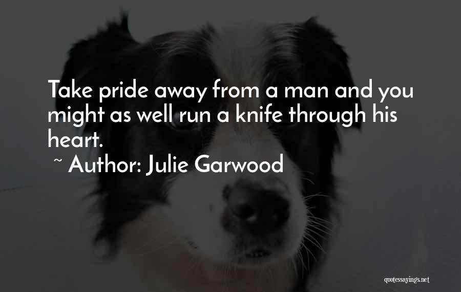 Julie Garwood Quotes: Take Pride Away From A Man And You Might As Well Run A Knife Through His Heart.