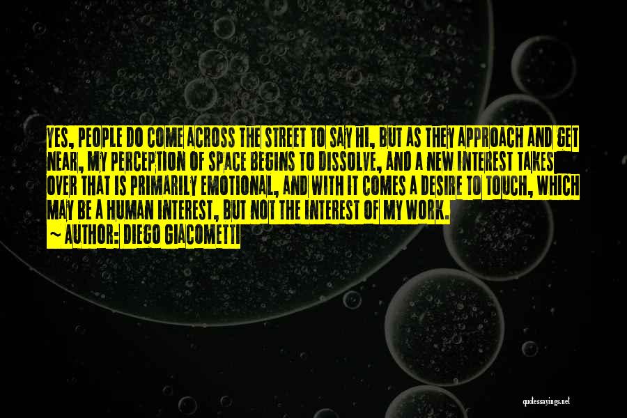 Diego Giacometti Quotes: Yes, People Do Come Across The Street To Say Hi, But As They Approach And Get Near, My Perception Of