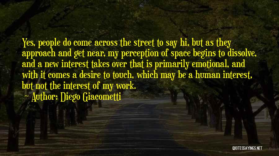 Diego Giacometti Quotes: Yes, People Do Come Across The Street To Say Hi, But As They Approach And Get Near, My Perception Of