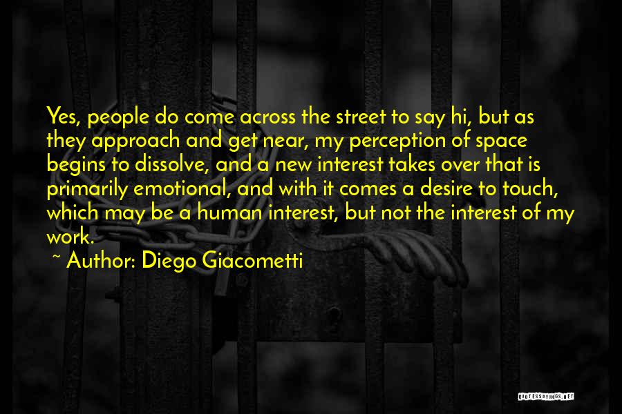 Diego Giacometti Quotes: Yes, People Do Come Across The Street To Say Hi, But As They Approach And Get Near, My Perception Of