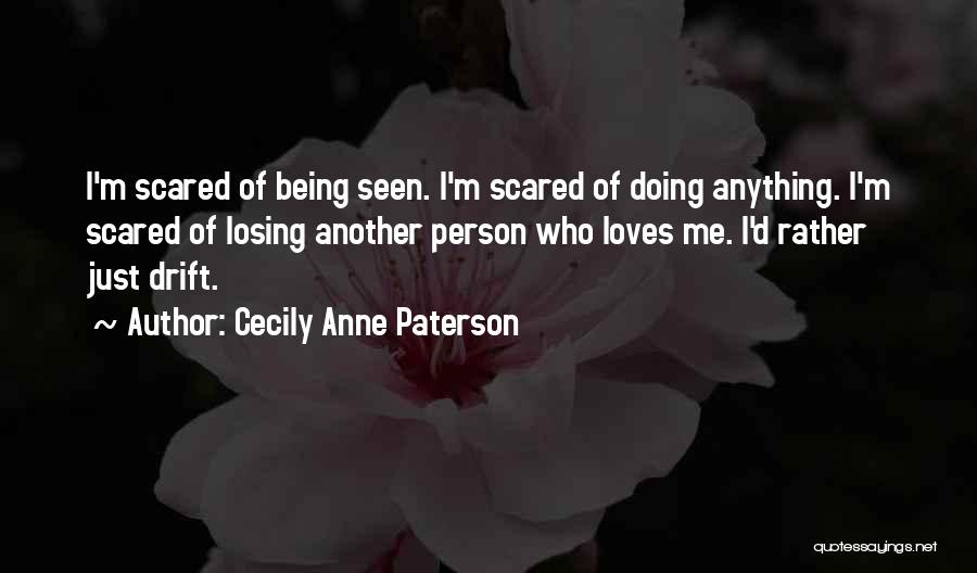Cecily Anne Paterson Quotes: I'm Scared Of Being Seen. I'm Scared Of Doing Anything. I'm Scared Of Losing Another Person Who Loves Me. I'd