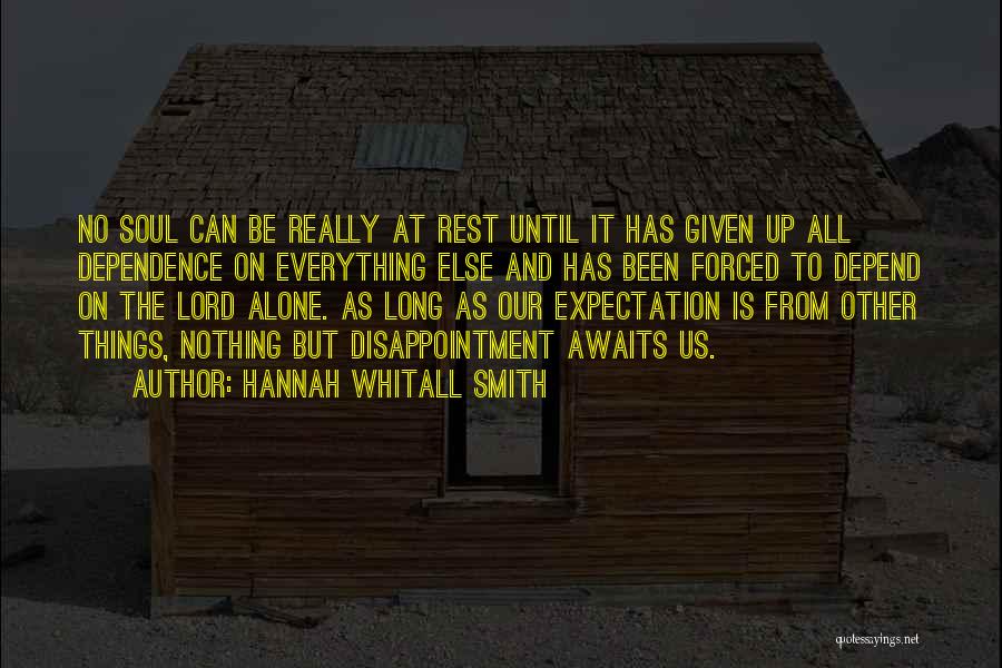 Hannah Whitall Smith Quotes: No Soul Can Be Really At Rest Until It Has Given Up All Dependence On Everything Else And Has Been