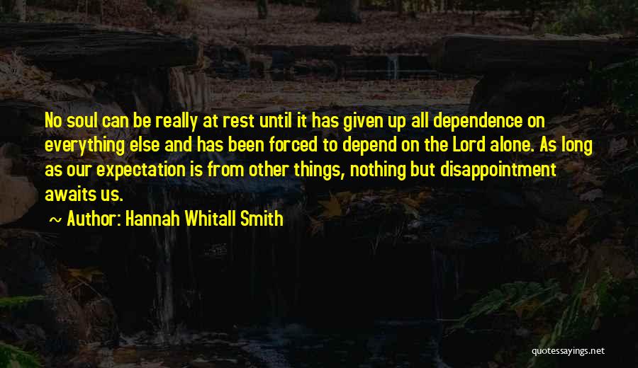 Hannah Whitall Smith Quotes: No Soul Can Be Really At Rest Until It Has Given Up All Dependence On Everything Else And Has Been