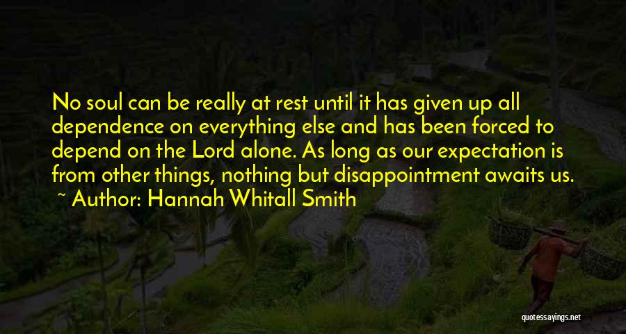 Hannah Whitall Smith Quotes: No Soul Can Be Really At Rest Until It Has Given Up All Dependence On Everything Else And Has Been