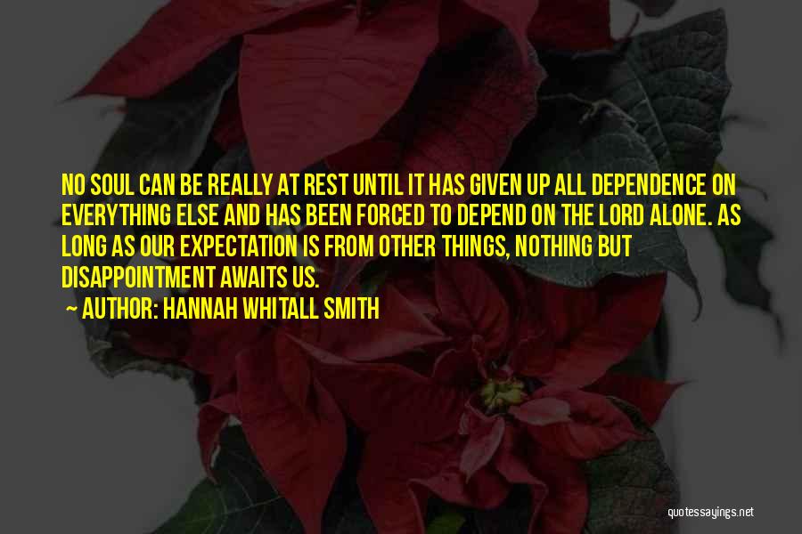 Hannah Whitall Smith Quotes: No Soul Can Be Really At Rest Until It Has Given Up All Dependence On Everything Else And Has Been
