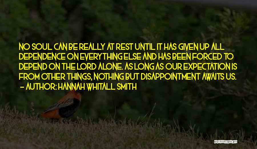 Hannah Whitall Smith Quotes: No Soul Can Be Really At Rest Until It Has Given Up All Dependence On Everything Else And Has Been