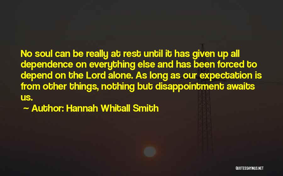 Hannah Whitall Smith Quotes: No Soul Can Be Really At Rest Until It Has Given Up All Dependence On Everything Else And Has Been