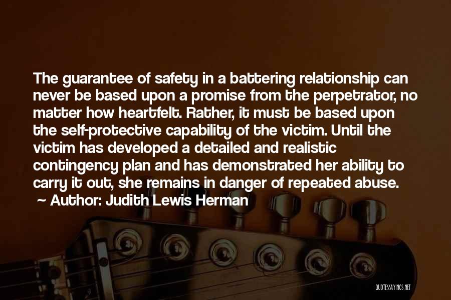 Judith Lewis Herman Quotes: The Guarantee Of Safety In A Battering Relationship Can Never Be Based Upon A Promise From The Perpetrator, No Matter