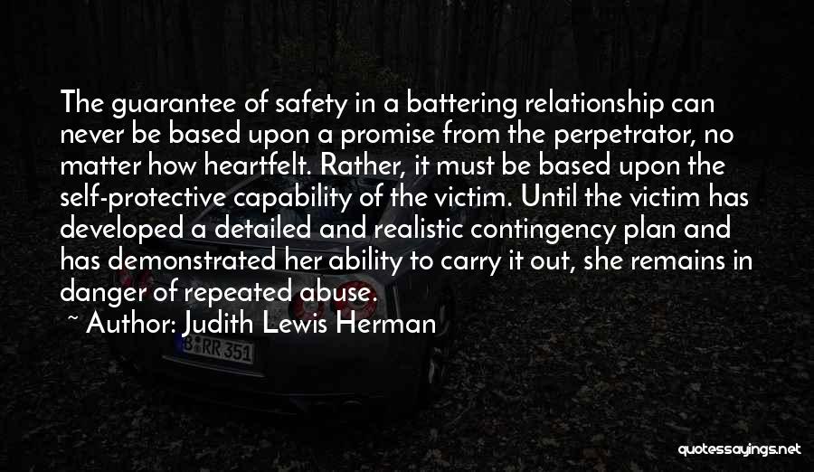 Judith Lewis Herman Quotes: The Guarantee Of Safety In A Battering Relationship Can Never Be Based Upon A Promise From The Perpetrator, No Matter