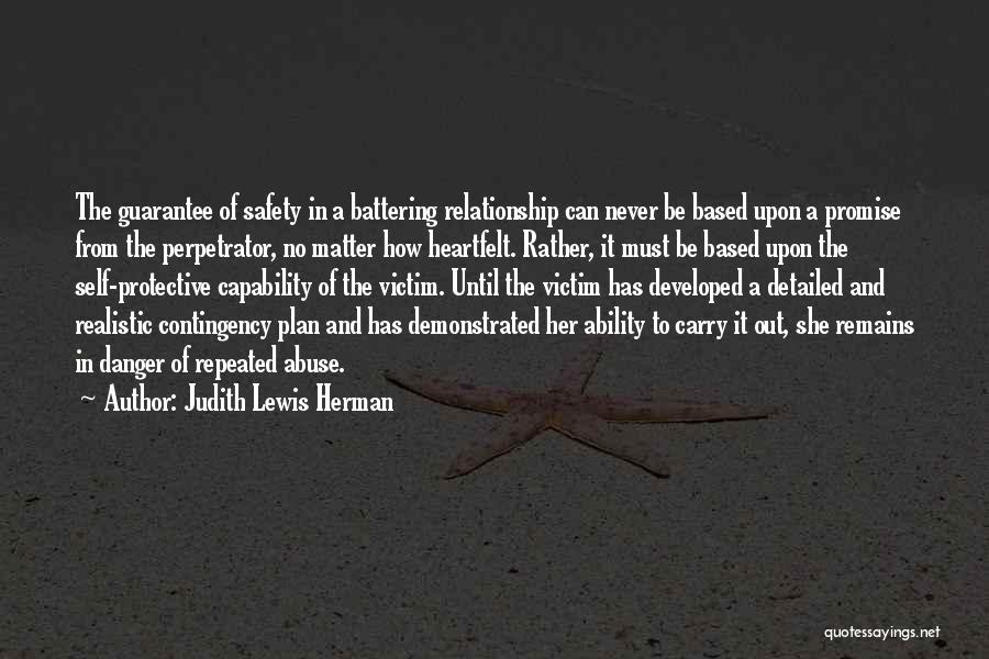 Judith Lewis Herman Quotes: The Guarantee Of Safety In A Battering Relationship Can Never Be Based Upon A Promise From The Perpetrator, No Matter