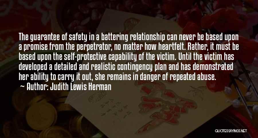 Judith Lewis Herman Quotes: The Guarantee Of Safety In A Battering Relationship Can Never Be Based Upon A Promise From The Perpetrator, No Matter