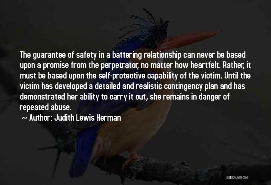 Judith Lewis Herman Quotes: The Guarantee Of Safety In A Battering Relationship Can Never Be Based Upon A Promise From The Perpetrator, No Matter