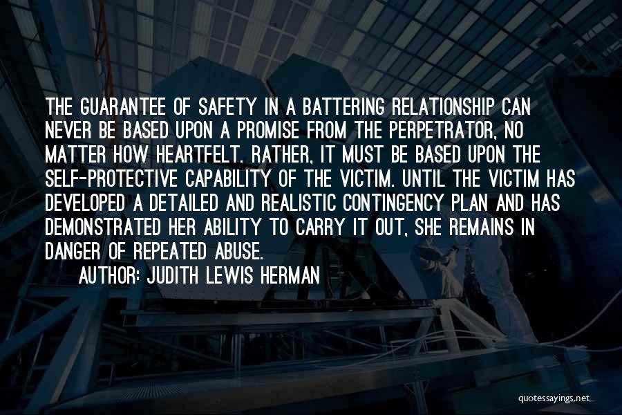 Judith Lewis Herman Quotes: The Guarantee Of Safety In A Battering Relationship Can Never Be Based Upon A Promise From The Perpetrator, No Matter