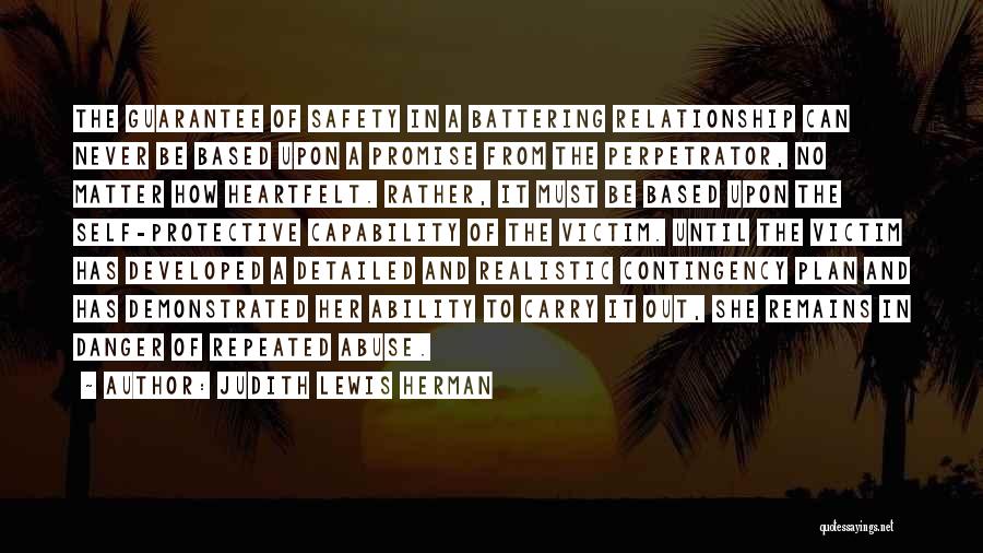 Judith Lewis Herman Quotes: The Guarantee Of Safety In A Battering Relationship Can Never Be Based Upon A Promise From The Perpetrator, No Matter