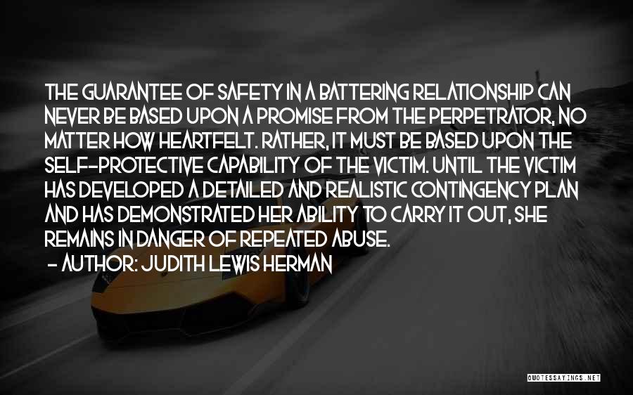 Judith Lewis Herman Quotes: The Guarantee Of Safety In A Battering Relationship Can Never Be Based Upon A Promise From The Perpetrator, No Matter