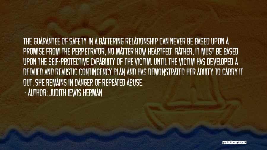 Judith Lewis Herman Quotes: The Guarantee Of Safety In A Battering Relationship Can Never Be Based Upon A Promise From The Perpetrator, No Matter