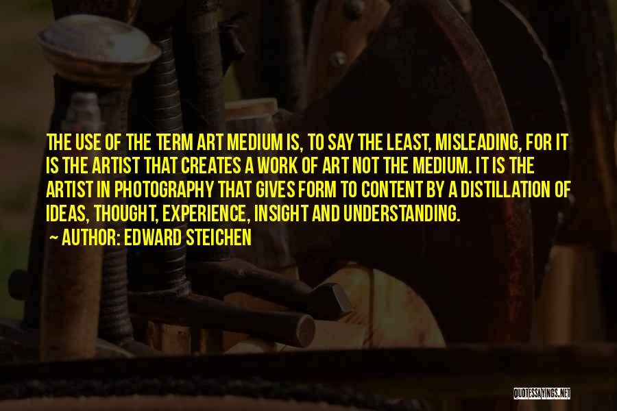 Edward Steichen Quotes: The Use Of The Term Art Medium Is, To Say The Least, Misleading, For It Is The Artist That Creates