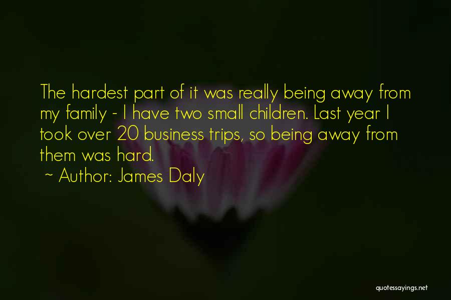 James Daly Quotes: The Hardest Part Of It Was Really Being Away From My Family - I Have Two Small Children. Last Year