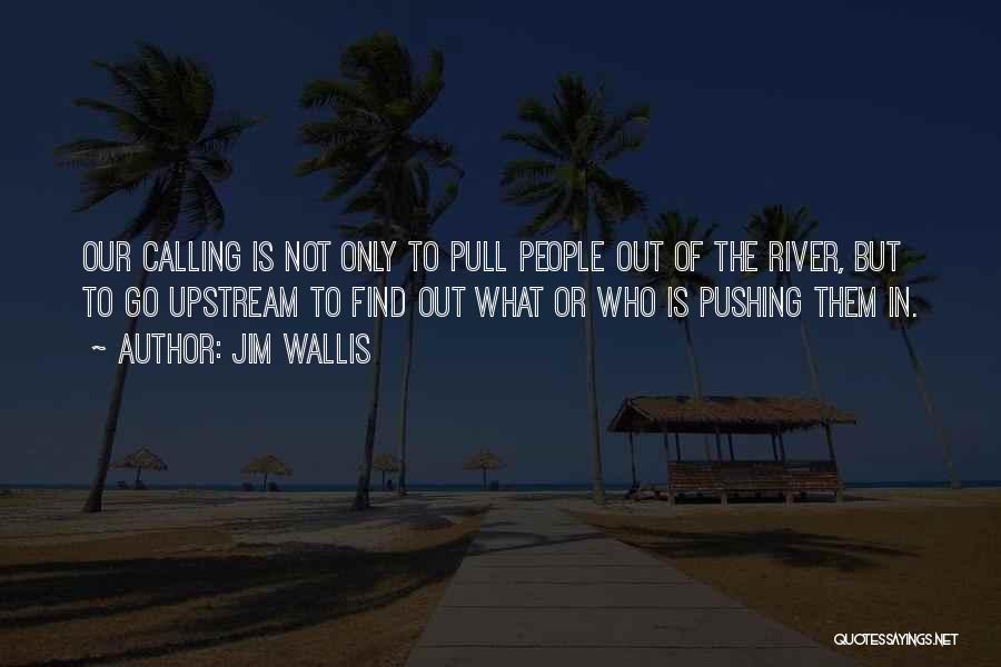 Jim Wallis Quotes: Our Calling Is Not Only To Pull People Out Of The River, But To Go Upstream To Find Out What