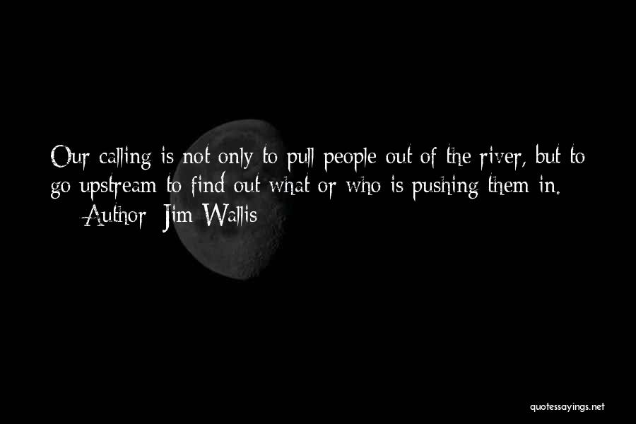 Jim Wallis Quotes: Our Calling Is Not Only To Pull People Out Of The River, But To Go Upstream To Find Out What