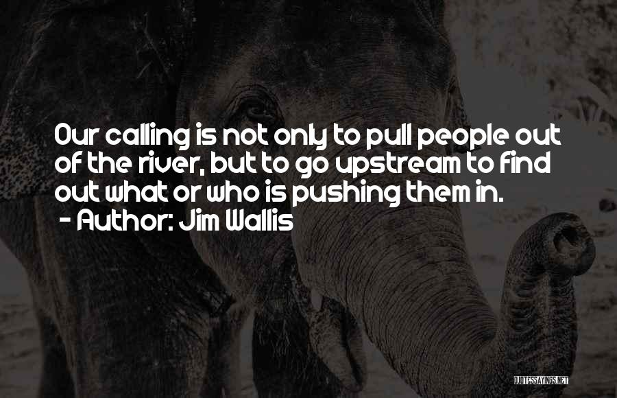 Jim Wallis Quotes: Our Calling Is Not Only To Pull People Out Of The River, But To Go Upstream To Find Out What