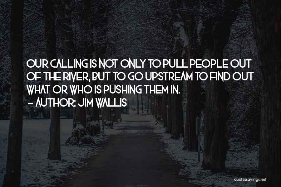 Jim Wallis Quotes: Our Calling Is Not Only To Pull People Out Of The River, But To Go Upstream To Find Out What