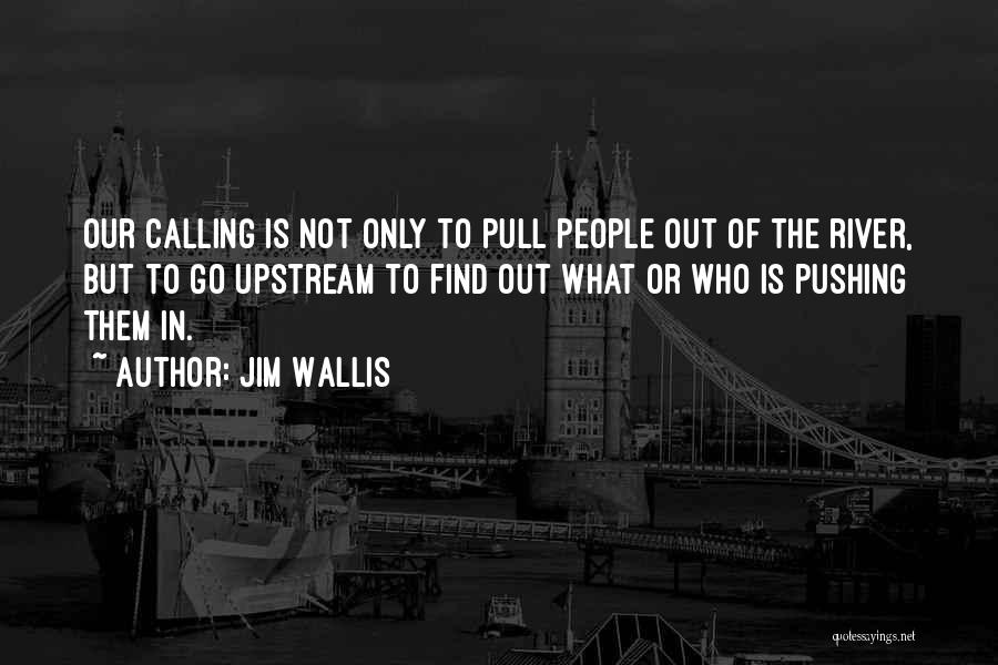 Jim Wallis Quotes: Our Calling Is Not Only To Pull People Out Of The River, But To Go Upstream To Find Out What