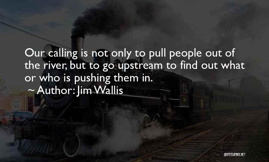 Jim Wallis Quotes: Our Calling Is Not Only To Pull People Out Of The River, But To Go Upstream To Find Out What