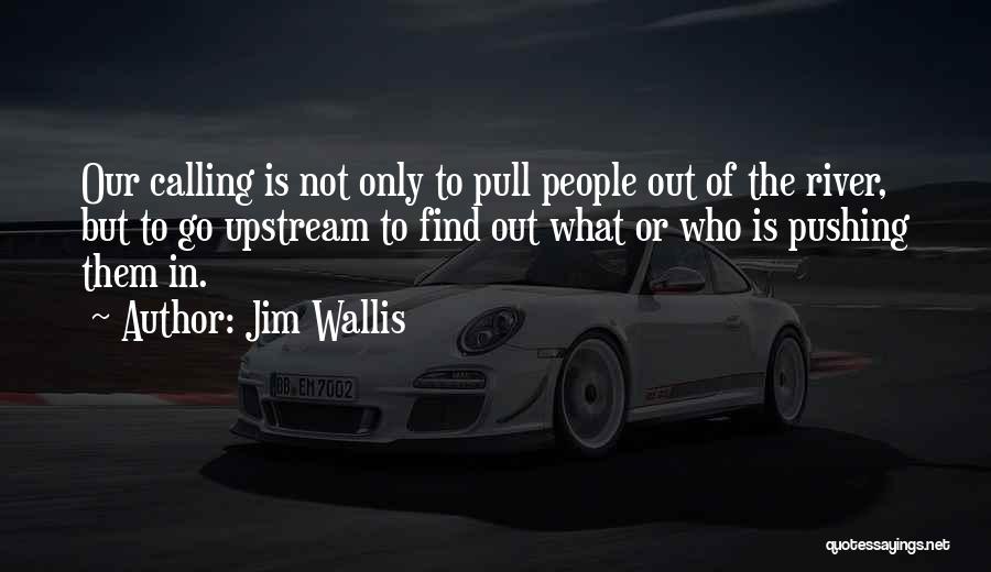 Jim Wallis Quotes: Our Calling Is Not Only To Pull People Out Of The River, But To Go Upstream To Find Out What