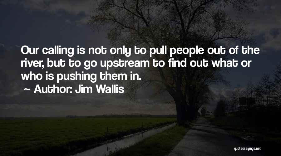 Jim Wallis Quotes: Our Calling Is Not Only To Pull People Out Of The River, But To Go Upstream To Find Out What