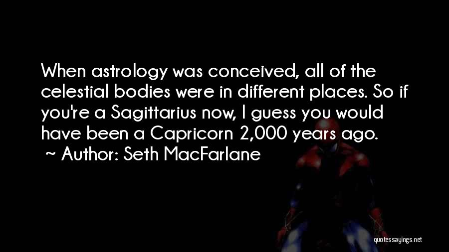 Seth MacFarlane Quotes: When Astrology Was Conceived, All Of The Celestial Bodies Were In Different Places. So If You're A Sagittarius Now, I