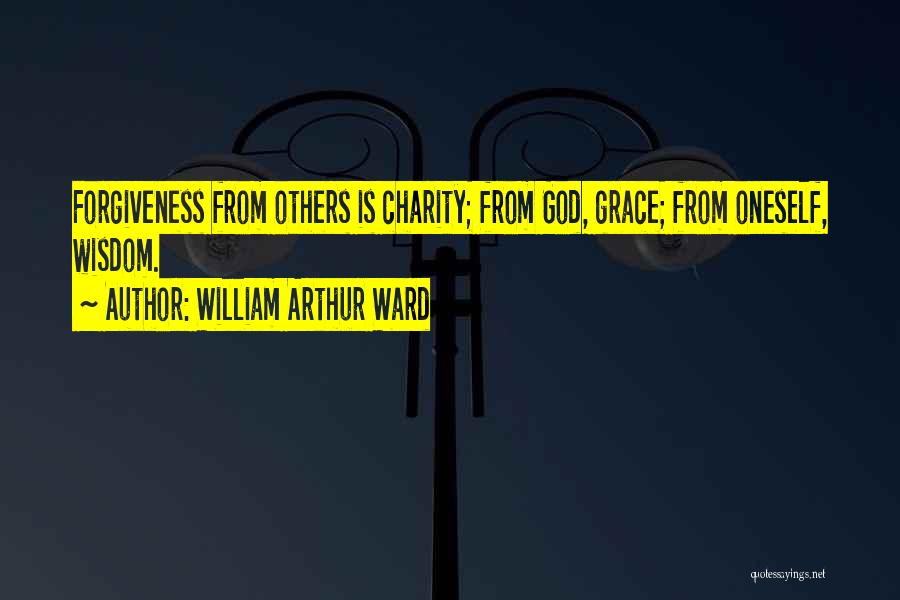 William Arthur Ward Quotes: Forgiveness From Others Is Charity; From God, Grace; From Oneself, Wisdom.