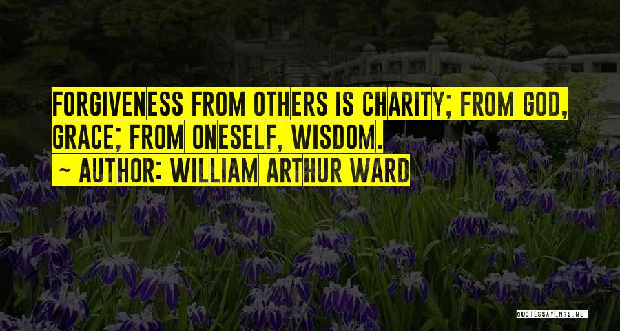 William Arthur Ward Quotes: Forgiveness From Others Is Charity; From God, Grace; From Oneself, Wisdom.