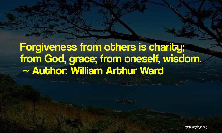 William Arthur Ward Quotes: Forgiveness From Others Is Charity; From God, Grace; From Oneself, Wisdom.