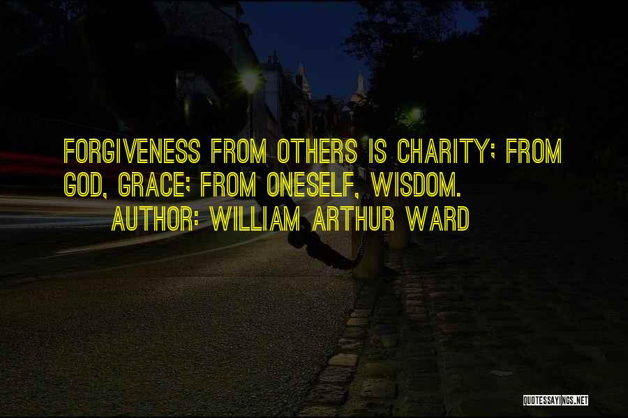 William Arthur Ward Quotes: Forgiveness From Others Is Charity; From God, Grace; From Oneself, Wisdom.