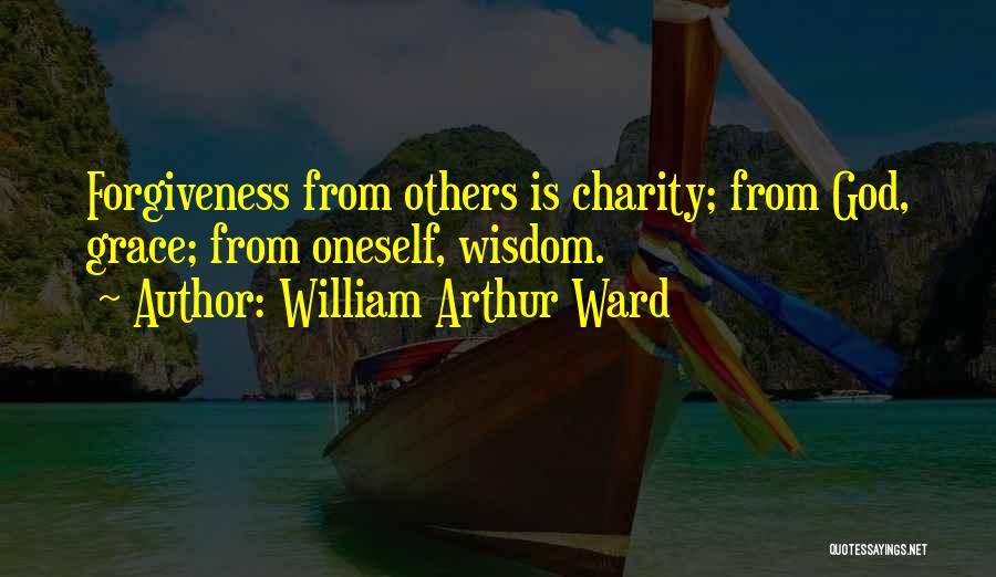 William Arthur Ward Quotes: Forgiveness From Others Is Charity; From God, Grace; From Oneself, Wisdom.