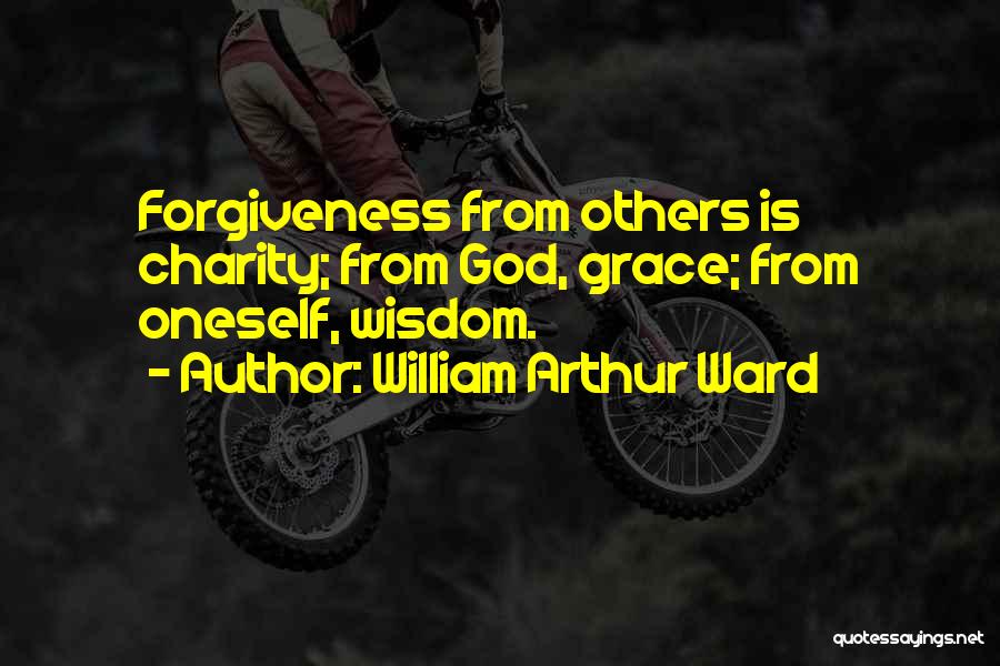 William Arthur Ward Quotes: Forgiveness From Others Is Charity; From God, Grace; From Oneself, Wisdom.